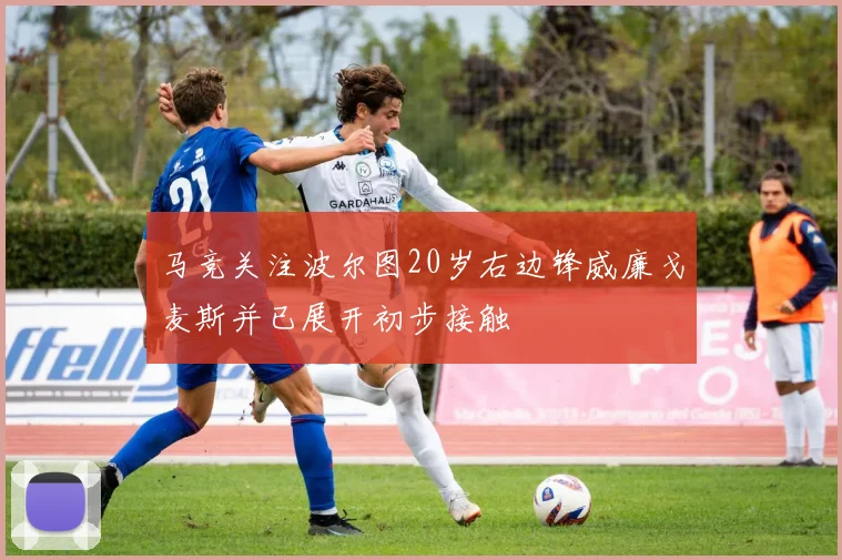 马竞关注波尔图20岁右边锋威廉戈麦斯并已展开初步接触