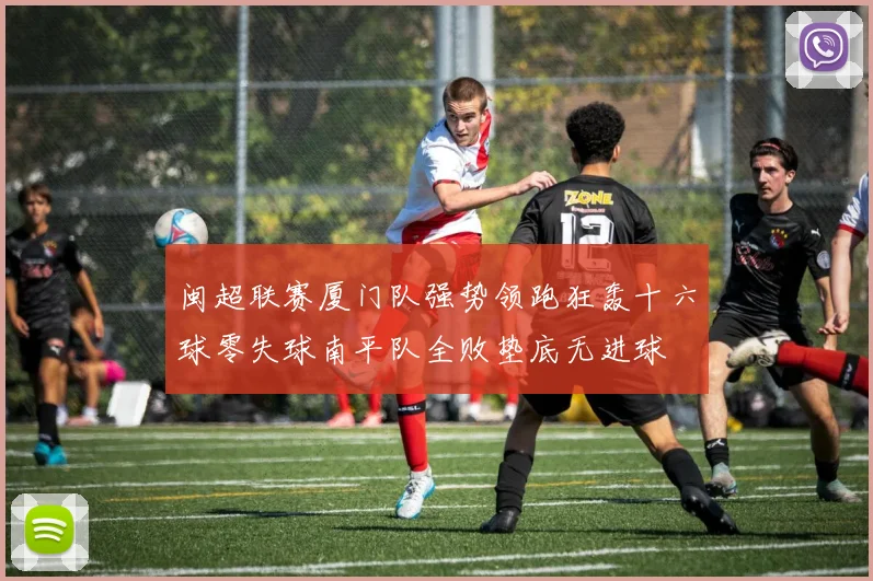 闽超联赛厦门队强势领跑狂轰十六球零失球南平队全败垫底无进球