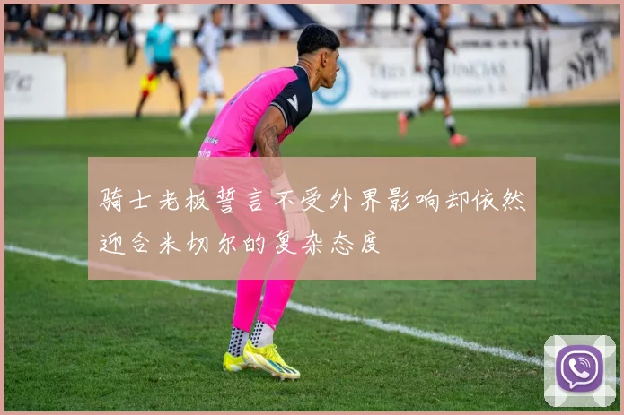 骑士老板誓言不受外界影响却依然迎合米切尔的复杂态度