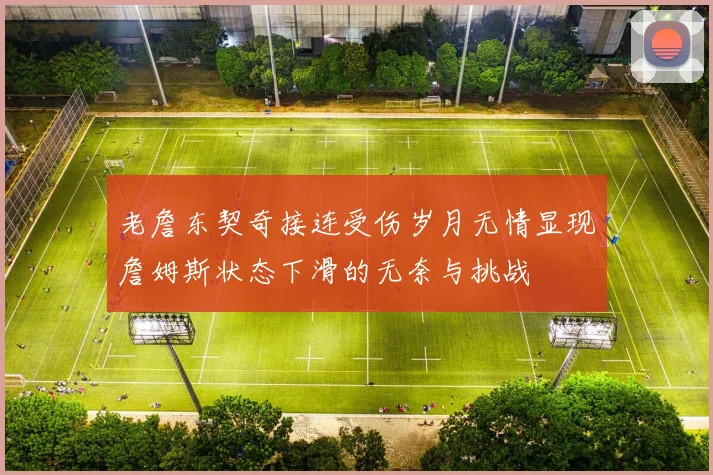 老詹东契奇接连受伤岁月无情显现詹姆斯状态下滑的无奈与挑战