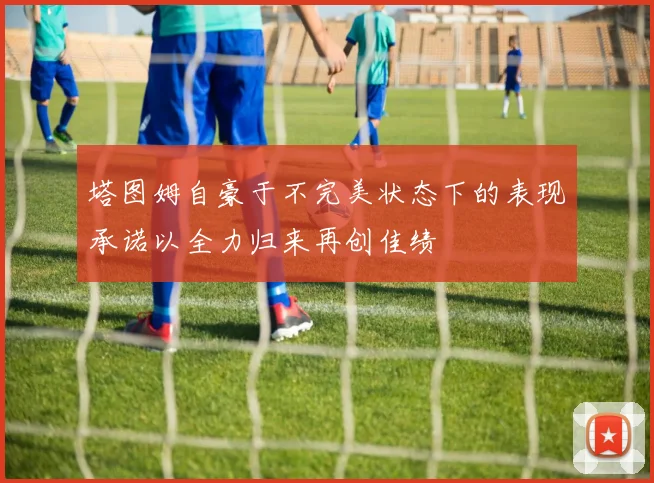塔图姆自豪于不完美状态下的表现承诺以全力归来再创佳绩