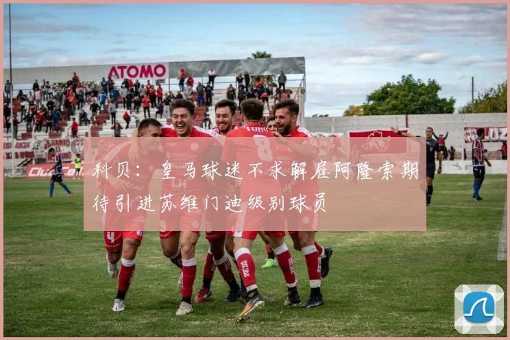 科贝：皇马球迷不求解雇阿隆索期待引进苏维门迪级别球员