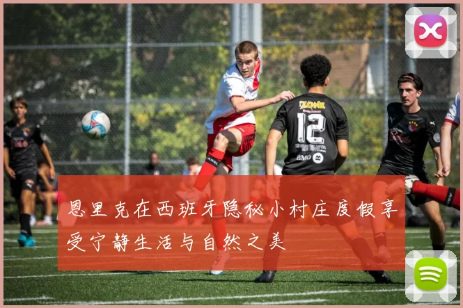 恩里克在西班牙隐秘小村庄度假享受宁静生活与自然之美