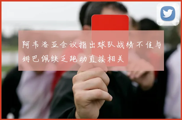阿韦洛亚会议指出球队战绩不佳与姆巴佩缺乏跑动直接相关