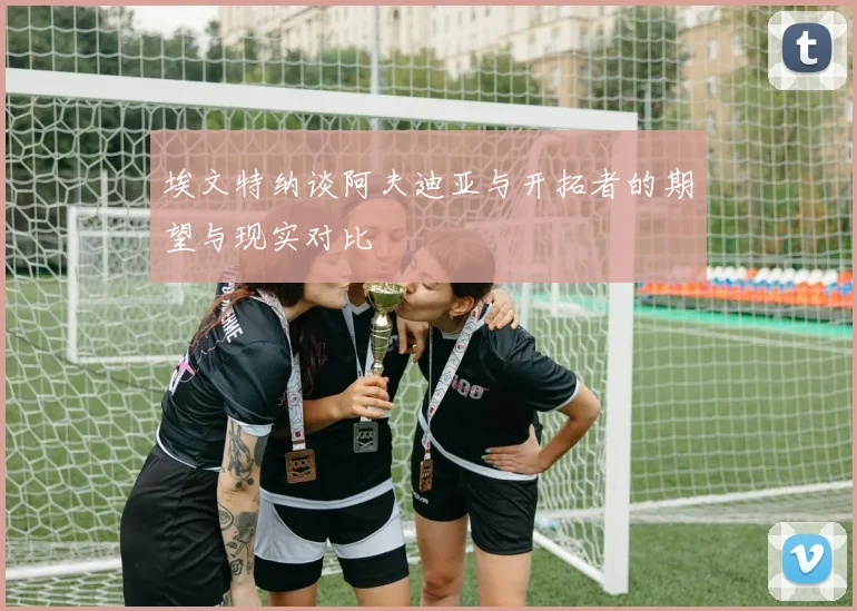 埃文特纳谈阿夫迪亚与开拓者的期望与现实对比