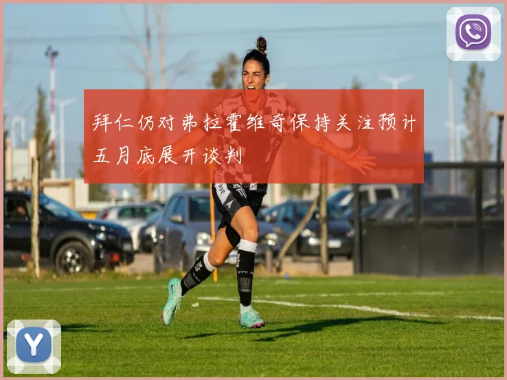 拜仁仍对弗拉霍维奇保持关注预计五月底展开谈判