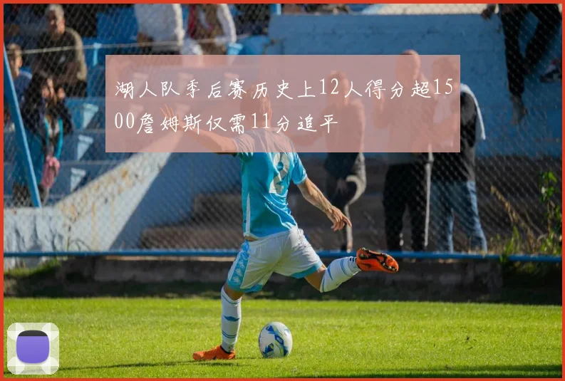 湖人队季后赛历史上12人得分超1500詹姆斯仅需11分追平