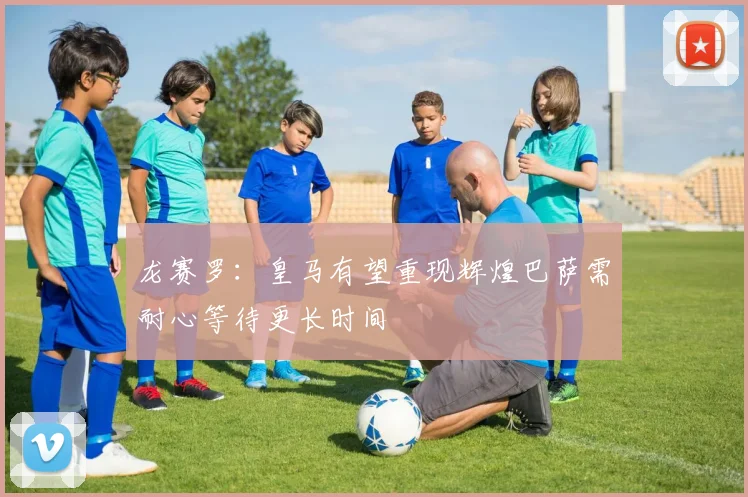 龙赛罗：皇马有望重现辉煌巴萨需耐心等待更长时间