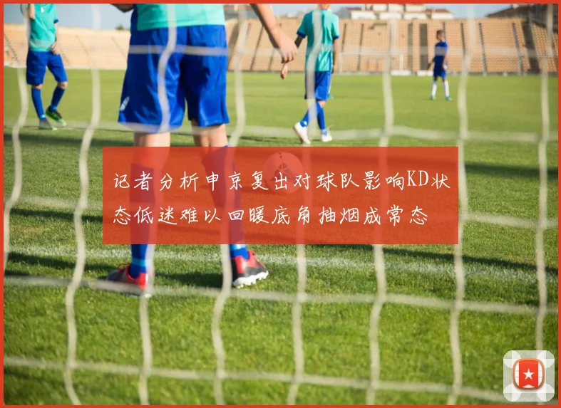 记者分析申京复出对球队影响KD状态低迷难以回暖底角抽烟成常态