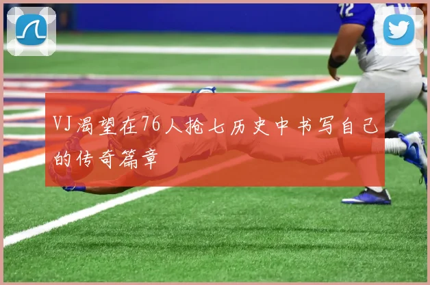 VJ渴望在76人抢七历史中书写自己的传奇篇章