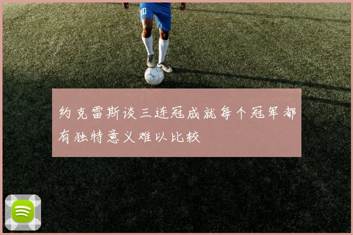 约克雷斯谈三连冠成就每个冠军都有独特意义难以比较