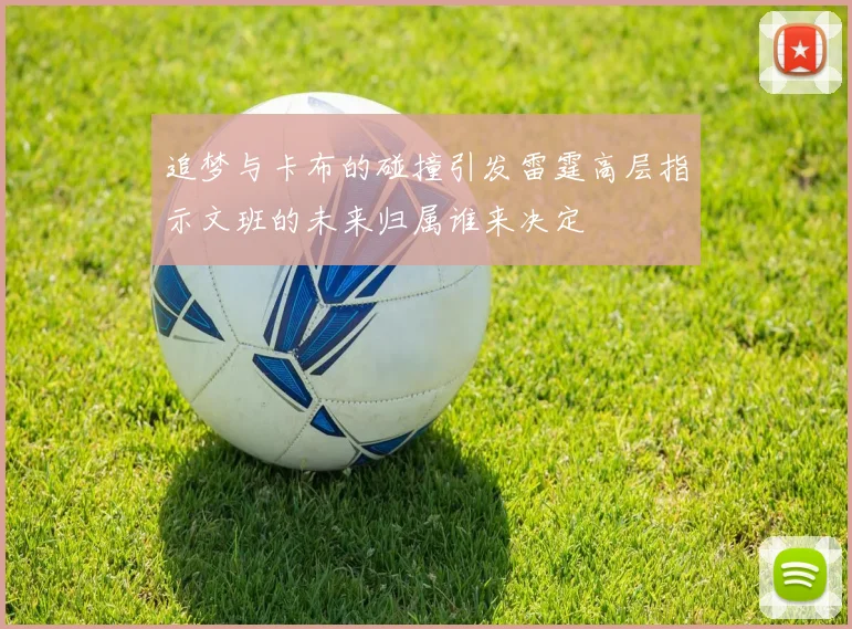 追梦与卡布的碰撞引发雷霆高层指示文班的未来归属谁来决定