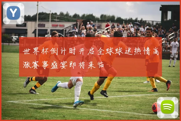 世界杯倒计时开启全球球迷热情高涨赛事盛宴即将来临
