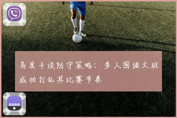 乌度卡谈防守策略：多人围堵文班成功打乱其比赛节奏