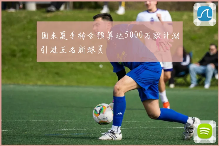 国米夏季转会预算达5000万欧计划引进五名新球员
