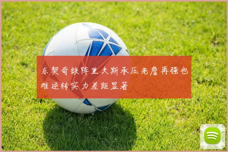 东契奇缺阵里夫斯承压老詹再强也难逆转实力差距显著