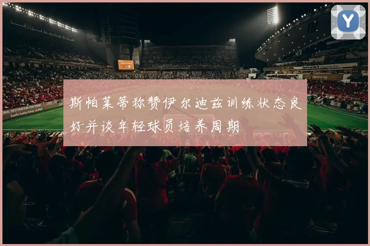 斯帕莱蒂称赞伊尔迪兹训练状态良好并谈年轻球员培养周期